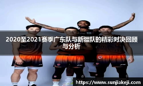 2020至2021赛季广东队与新疆队的精彩对决回顾与分析